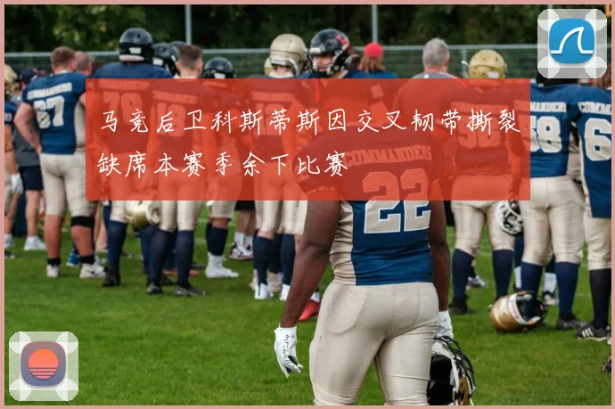 马竞后卫科斯蒂斯因交叉韧带撕裂缺席本赛季余下比赛