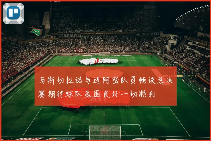 马斯切拉诺与迈阿密队员畅谈总决赛期待球队氛围良好一切顺利